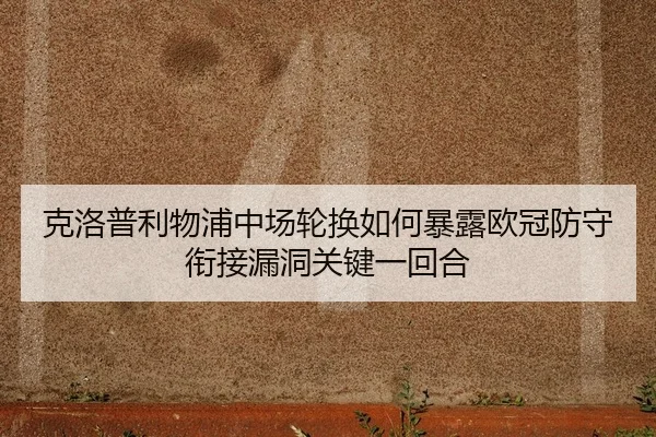 克洛普利物浦中场轮换如何暴露欧冠防守衔接漏洞关键一回合