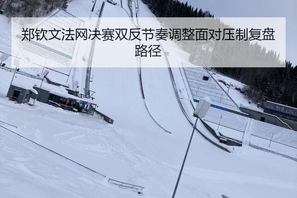 郑钦文法网决赛双反节奏调整面对压制复盘路径